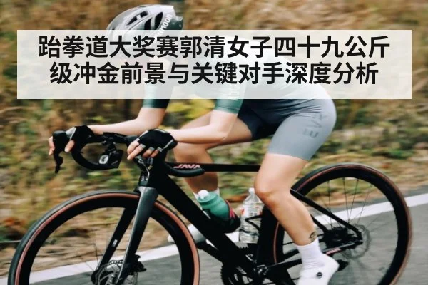 跆拳道大奖赛郭清女子四十九公斤级冲金前景与关键对手深度分析