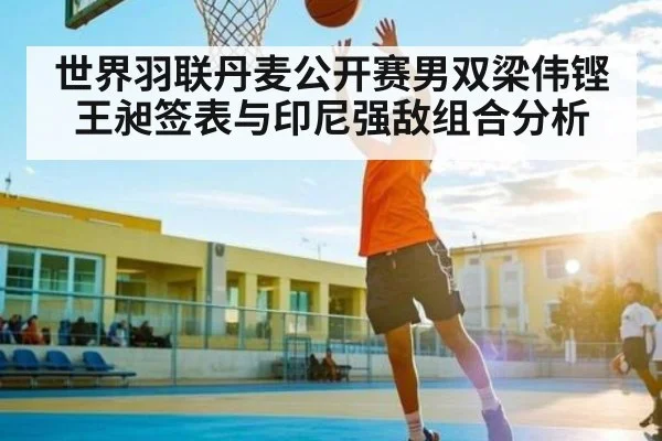 世界羽联丹麦公开赛男双梁伟铿王昶签表与印尼强敌组合分析