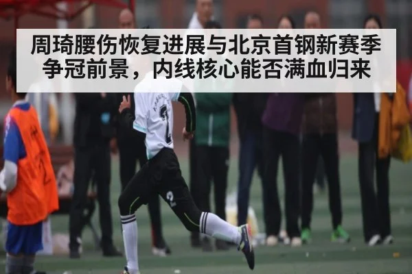 周琦腰伤恢复进展与北京首钢新赛季争冠前景，内线核心能否满血归来