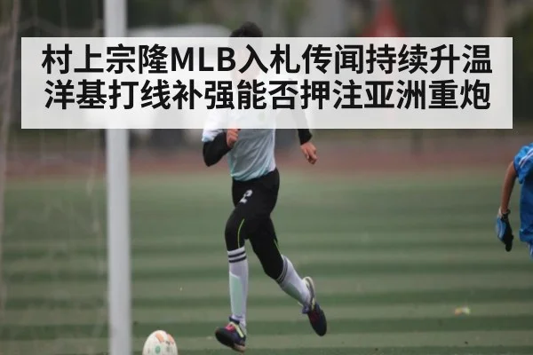 村上宗隆MLB入札传闻持续升温 洋基打线补强能否押注亚洲重炮