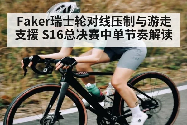 Faker瑞士轮对线压制与游走支援 S16总决赛中单节奏解读