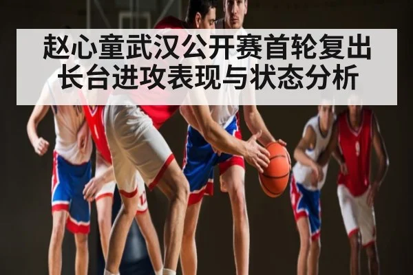 赵心童武汉公开赛首轮复出 长台进攻表现与状态分析