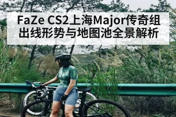 FaZe CS2上海Major传奇组出线形势与地图池全景解析